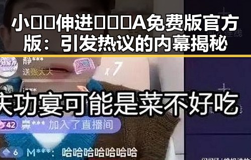 小🐔🐔伸进🈲🔞🔞A免费版官方版：引发热议的内幕揭秘
