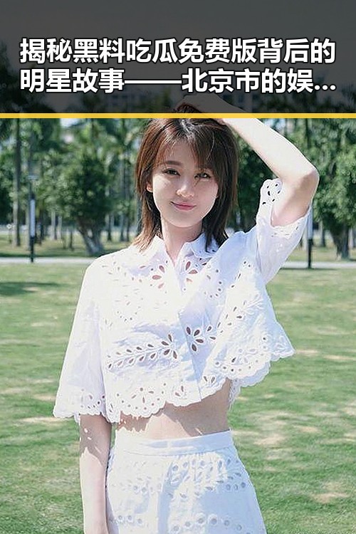 揭秘黑料吃瓜免费版背后的明星故事——北京市的娱乐圈动向