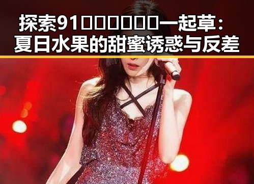 探索91🍆🍑🔞❌❌❌一起草：夏日水果的甜蜜诱惑与反差