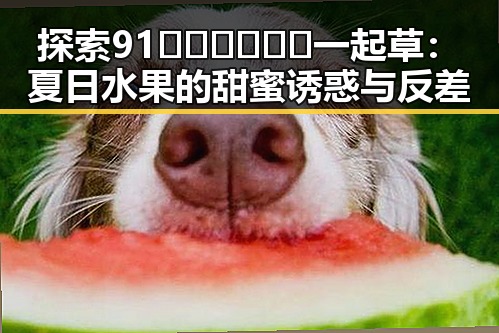 探索91🍆🍑🔞❌❌❌一起草：夏日水果的甜蜜诱惑与反差