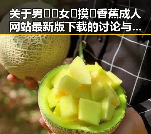 关于男🍌❌女🍑摸🐻香蕉成人网站最新版下载的讨论与现状