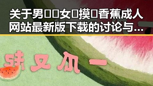 关于男🍌❌女🍑摸🐻香蕉成人网站最新版下载的讨论与现状