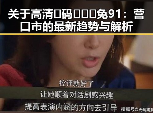 关于高清🈚码🔞❌♋免91：营口市的最新趋势与解析
