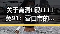 关于高清🈚码🔞❌♋免91：营口市的最新趋势与解析