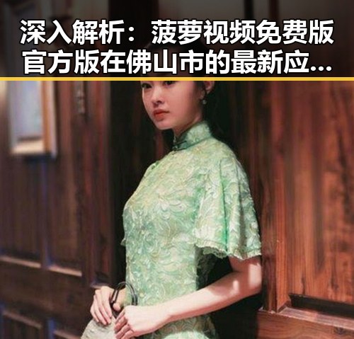 深入解析：菠萝视频免费版官方版在佛山市的最新应用与发展