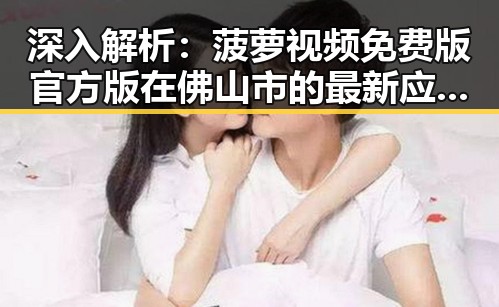 深入解析：菠萝视频免费版官方版在佛山市的最新应用与发展