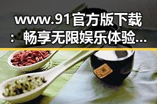 www.91官方版下载：畅享无限娱乐体验的首选平台