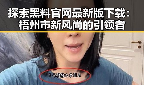 探索黑料 官网最新版下载：梧州市新风尚的引领者