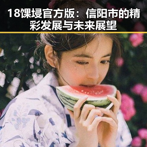 18馃埐官方版:信阳市的精彩发展与未来展望