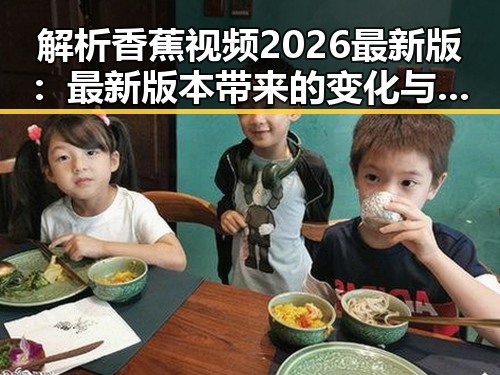 解析香蕉视频2026最新版:最新版本带来的变化与发展