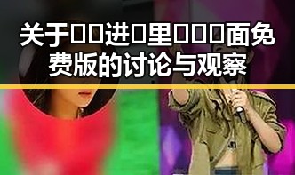 关于🔞🍌进🍑里❌❌❌面免费版的讨论与观察