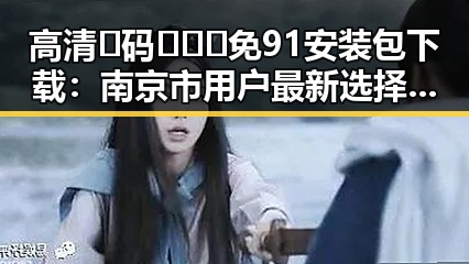 高清🈚码🔞❌♋免91安装包下载：南京市用户最新选择指南