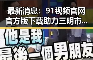 最新消息：91视频官网官方版下载助力三明市用户体验升级