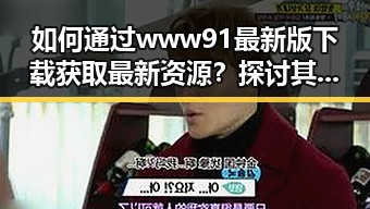 如何通过 www91最新版下载获取最新资源？探讨其重要性与实用技巧