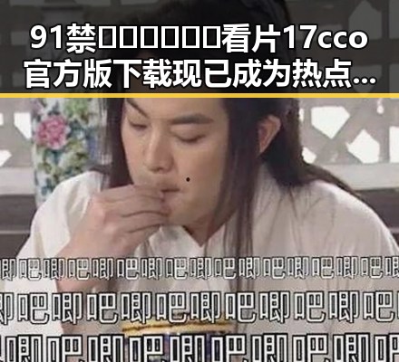 91禁🍆🍑🔞❌❌❌看片17cco官方版下载现已成为热点话题