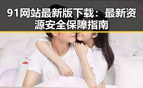 91网站最新版下载:最新资源安全保障指南