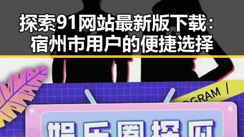 探索91网站最新版下载:宿州市用户的便捷选择