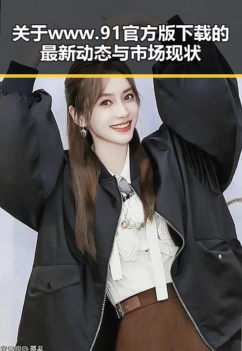 关于www.91官方版下载的最新动态与市场现状