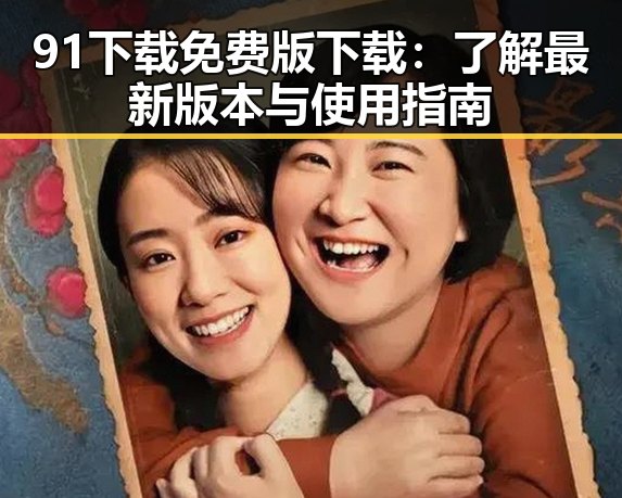91下载免费版下载:了解最新版本与使用指南