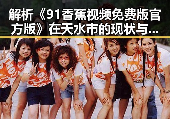 解析《91香蕉视频免费版官方版》在天水市的现状与未来发展