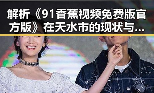 解析《91香蕉视频免费版官方版》在天水市的现状与未来发展