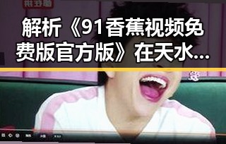 解析《91香蕉视频免费版官方版》在天水市的现状与未来发展
