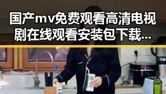 国产mv免费观看高清电视剧在线观看安装包下载——最新动向与现状分析