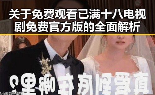 关于 免费观看已满十八电视剧免费官方版 的全面解析