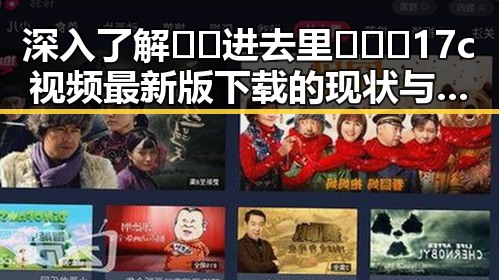 深入了解🔞🍌进去里❌❌❌17c视频最新版下载的现状与风险