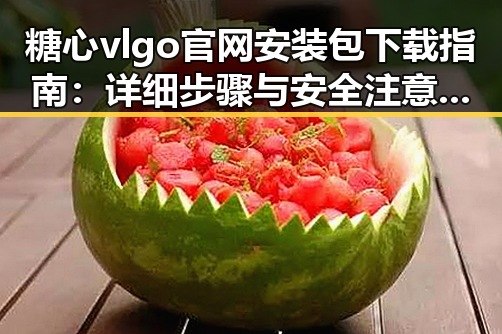 糖心vlgo官网安装包下载指南:详细步骤与安全注意事项