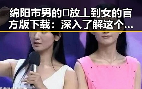 绵阳市男的🈚放丄到女的官方版下载:深入了解这个热门话题