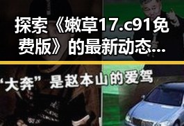 探索《嫩草17.c 91免费版》的最新动态与背景