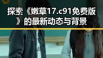 探索《嫩草17.c 91免费版》的最新动态与背景
