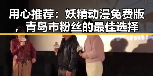 用心推荐：妖精动漫免费版，青岛市粉丝的最佳选择