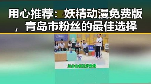 用心推荐：妖精动漫免费版，青岛市粉丝的最佳选择