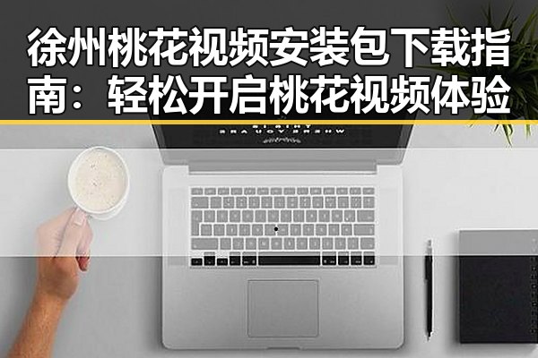 徐州桃花视频安装包下载指南：轻松开启桃花视频体验