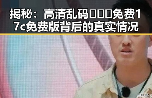揭秘：高清乱码🔞❌♋免费17c免费版背后的真实情况