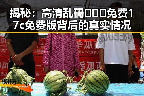 揭秘：高清乱码🔞❌♋免费17c免费版背后的真实情况