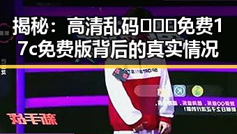 揭秘：高清乱码🔞❌♋免费17c免费版背后的真实情况