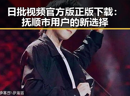 日批视频官方版正版下载：抚顺市用户的新选择