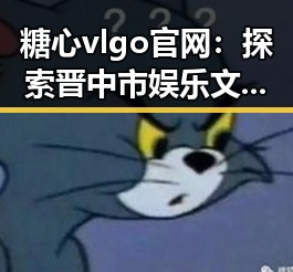 糖心vlgo官网：探索晋中市娱乐文化新动态
