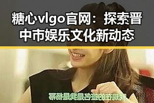 糖心vlgo官网：探索晋中市娱乐文化新动态