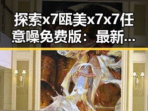 探索 x7瓯美x7x7任意噪免费版：最新玩法与实用指南