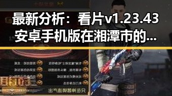 最新分析：看片v1.23.43 安卓手机版在湘潭市的现状