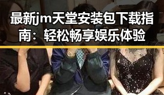 最新jm天堂安装包下载指南：轻松畅享娱乐体验