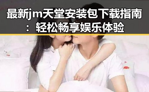 最新jm天堂安装包下载指南：轻松畅享娱乐体验