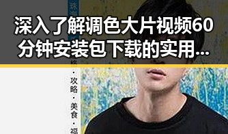 深入了解调色大片视频60分钟安装包下载的实用指南