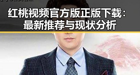 红桃视频官方版正版下载：最新推荐与现状分析
