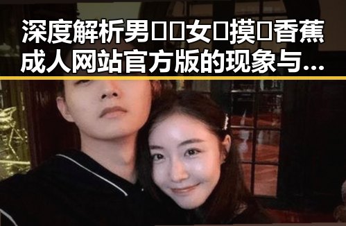 深度解析男🍌❌女🍑摸🐻香蕉成人网站官方版的现象与影响