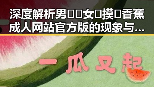 深度解析男🍌❌女🍑摸🐻香蕉成人网站官方版的现象与影响